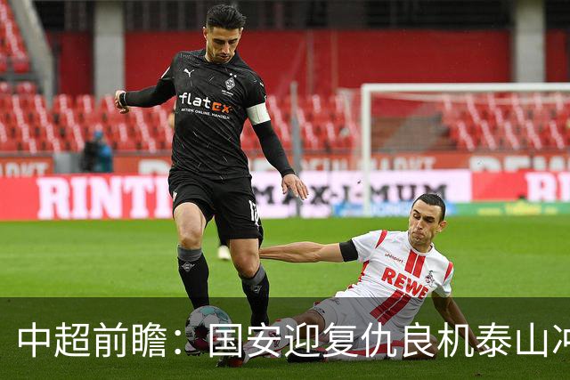 中超前瞻：国安迎复仇良机泰山冲三甲 保级区生死对决