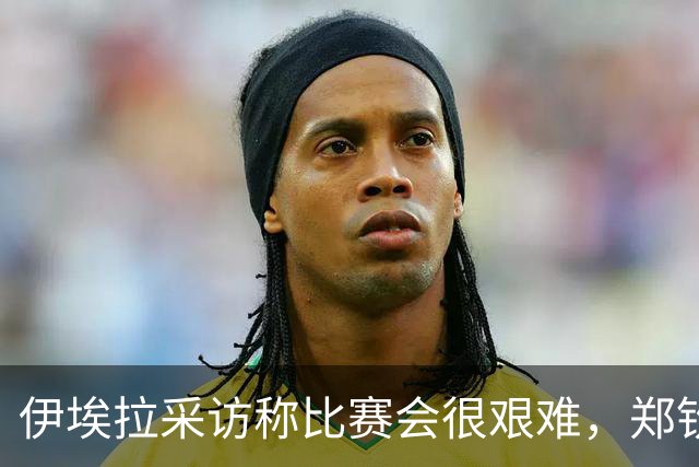 伊埃拉采访称比赛会很艰难，郑钦文直言专注自己、坚持打法是挑战