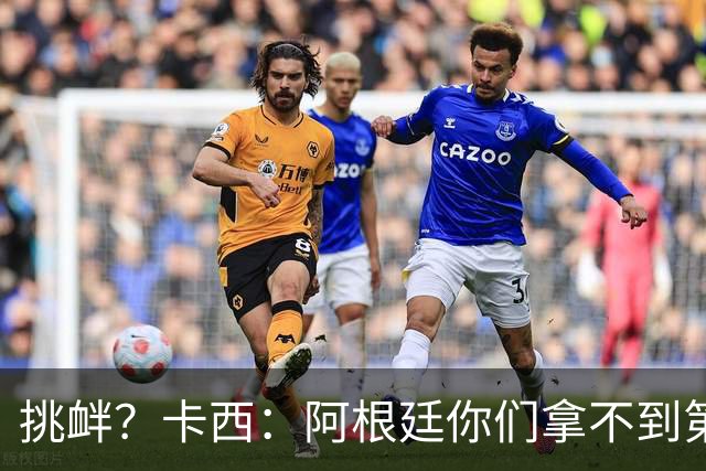 挑衅？卡西：阿根廷你们拿不到第四颗星 加油西班牙