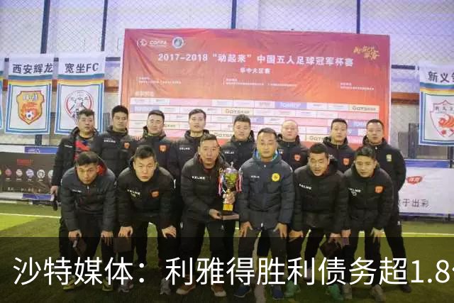 沙特媒体：利雅得胜利债务超1.8亿欧，PIF已采取紧急措施干预