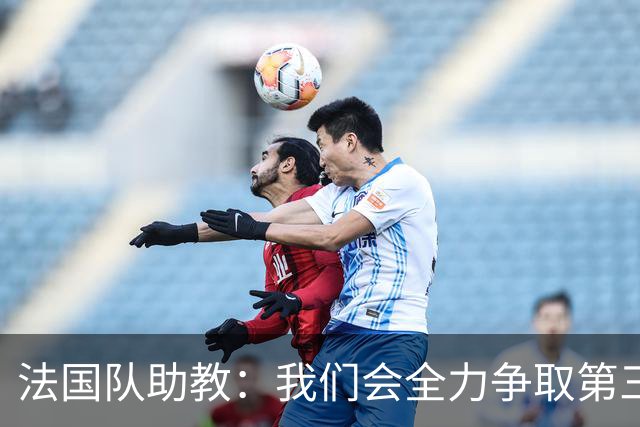 法国队助教：我们会全力争取第三名，能走到这一步同样不容易