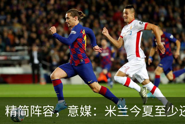 精简阵容，意媒：米兰今夏至少还要送走6人