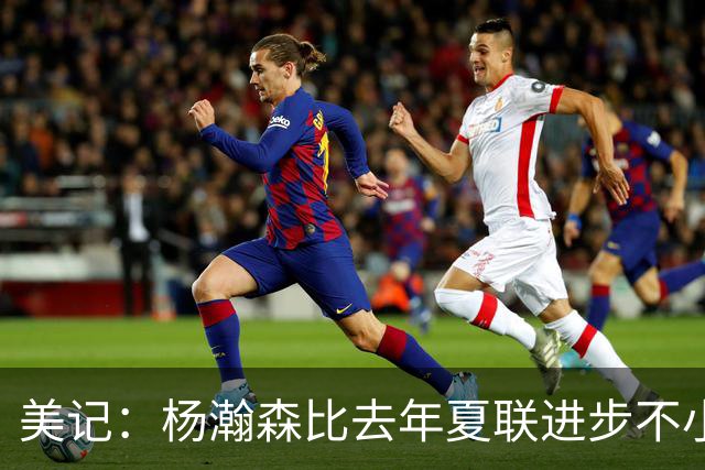 美记：杨瀚森比去年夏联进步不小 有些全明星生涯中后期才打出身价