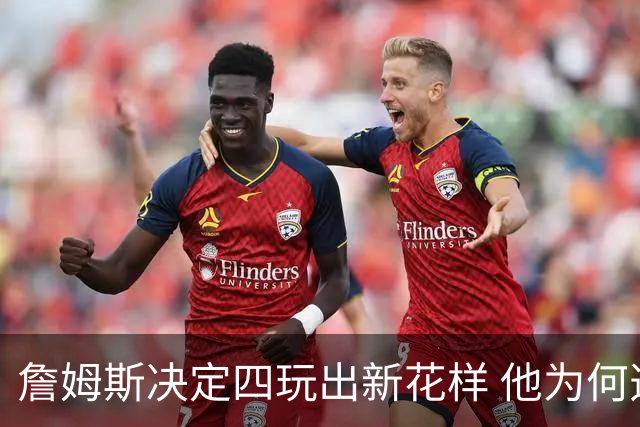 詹姆斯决定四玩出新花样 他为何选择了76人？