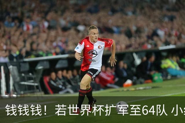 钱钱钱！若世界杯扩军至64队 小组赛或沦为跨大洲预选赛