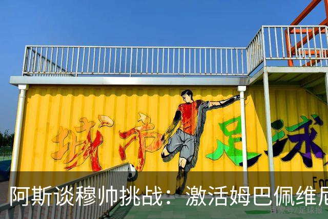 阿斯谈穆帅挑战：激活姆巴佩维尼修斯组合、夺回冠军、更衣室管理
