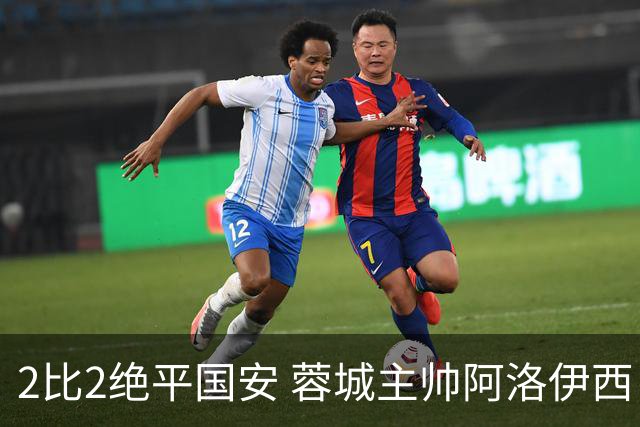 2比2绝平国安 蓉城主帅阿洛伊西：为球员们骄傲