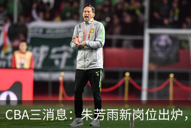 CBA三消息：朱芳雨新岗位出炉，刘炜不淡定，山西男篮不讲情面