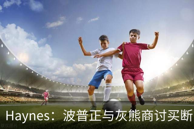 Haynes：波普正与灰熊商讨买断，计划加盟76人与詹姆斯重聚